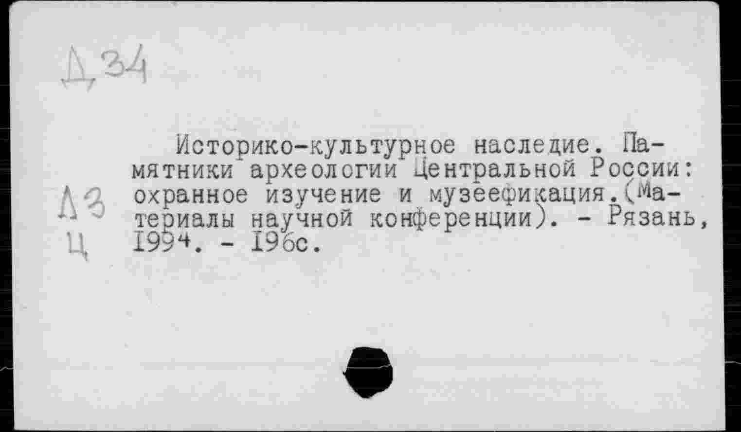 ﻿Историко-культурное наследие. Памятники археологии Центральной России: А <2 охранное изучение и музеефикация. (Ма-териалы научной конференции). - Рязань, Ц 199*. - 196с.